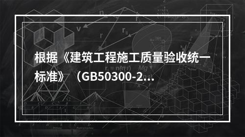 根据《建筑工程施工质量验收统一标准》（GB50300-201