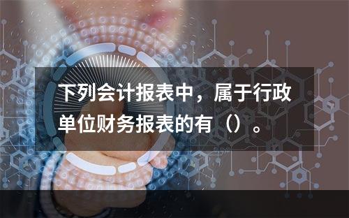 下列会计报表中，属于行政单位财务报表的有（）。