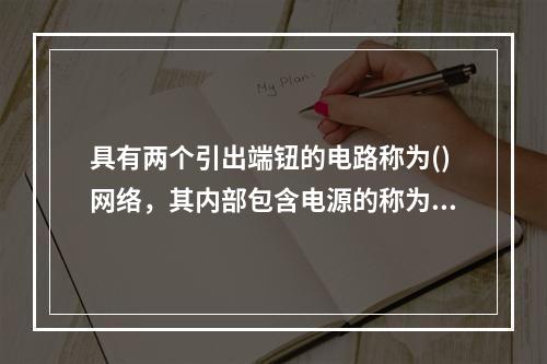 具有两个引出端钮的电路称为()网络，其内部包含电源的称为()