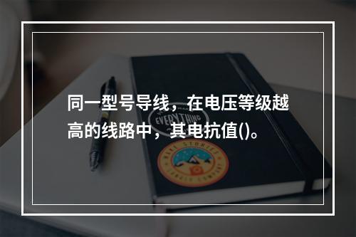 同一型号导线，在电压等级越高的线路中，其电抗值()。