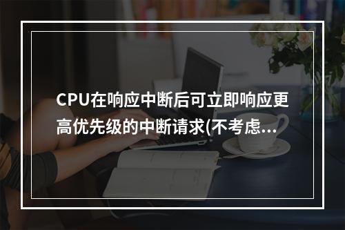 CPU在响应中断后可立即响应更高优先级的中断请求(不考虑中断