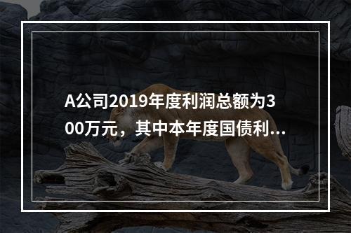 A公司2019年度利润总额为300万元，其中本年度国债利息收