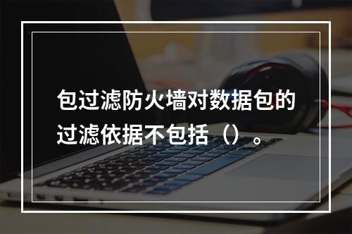 包过滤防火墙对数据包的过滤依据不包括（）。