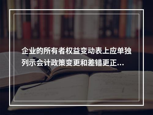 企业的所有者权益变动表上应单独列示会计政策变更和差错更正的累