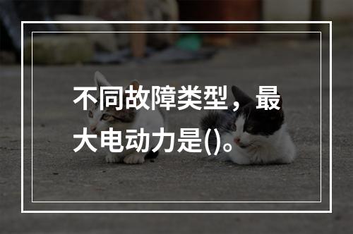 不同故障类型，最大电动力是()。