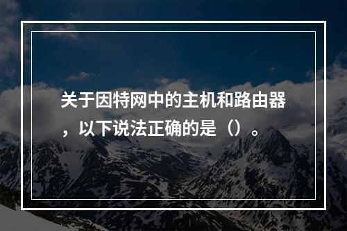 关于因特网中的主机和路由器，以下说法正确的是（）。