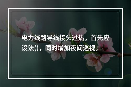 电力线路导线接头过热，首先应设法()，同时增加夜间巡视。