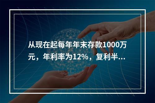 从现在起每年年末存款1000万元，年利率为12%，复利半年计