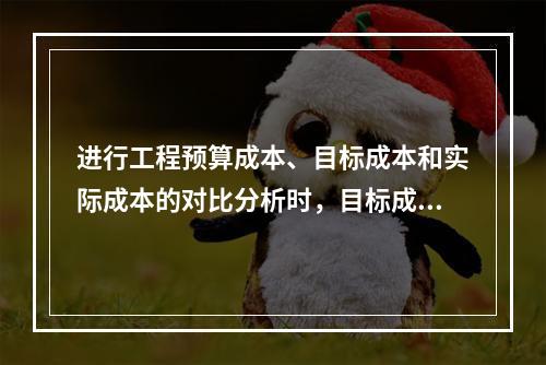 进行工程预算成本、目标成本和实际成本的对比分析时，目标成本来