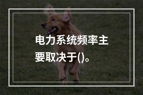 电力系统频率主要取决于()。