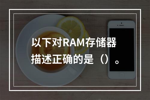 以下对RAM存储器描述正确的是（）。