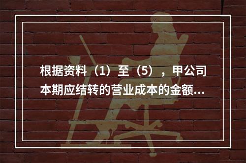 根据资料（1）至（5），甲公司本期应结转的营业成本的金额是（