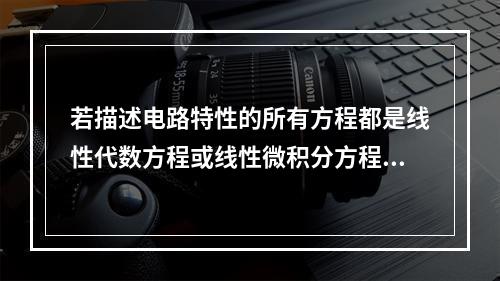 若描述电路特性的所有方程都是线性代数方程或线性微积分方程，则