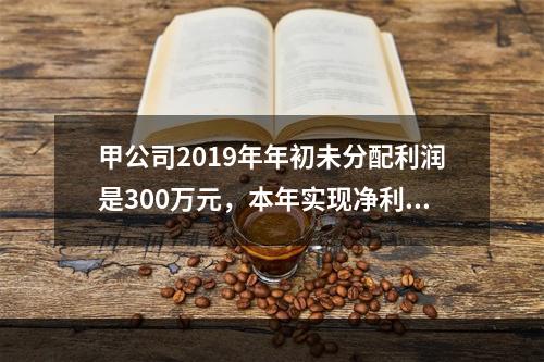 甲公司2019年年初未分配利润是300万元，本年实现净利润5