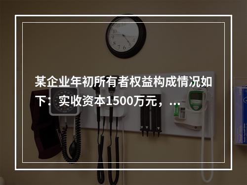 某企业年初所有者权益构成情况如下：实收资本1500万元，资本