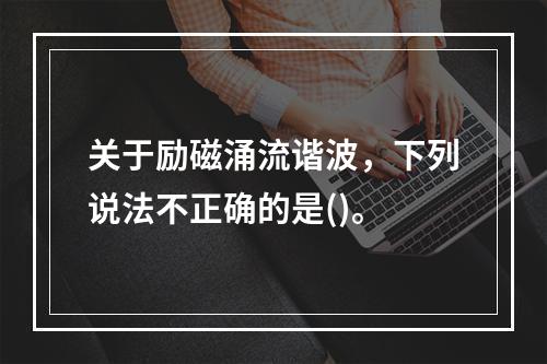 关于励磁涌流谐波，下列说法不正确的是()。