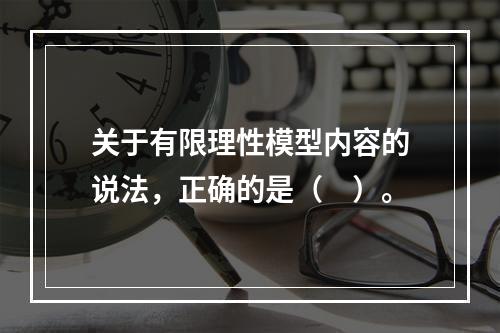 关于有限理性模型内容的说法，正确的是（　）。