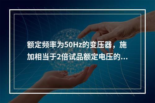 额定频率为50Hz的变压器，施加相当于2倍试品额定电压的试验