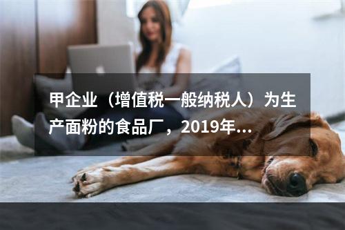 甲企业（增值税一般纳税人）为生产面粉的食品厂，2019年10