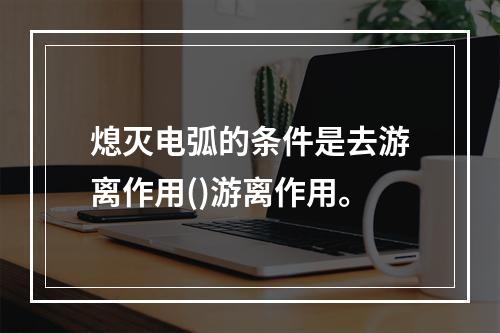 熄灭电弧的条件是去游离作用()游离作用。