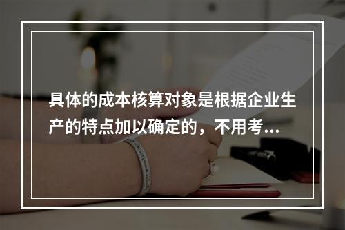 具体的成本核算对象是根据企业生产的特点加以确定的，不用考虑成