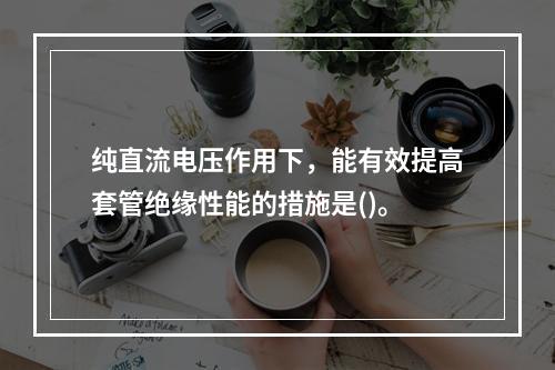 纯直流电压作用下，能有效提高套管绝缘性能的措施是()。