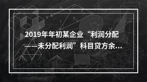 2019年年初某企业“利润分配——未分配利润”科目贷方余额为