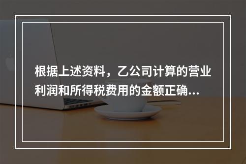 根据上述资料，乙公司计算的营业利润和所得税费用的金额正确的是