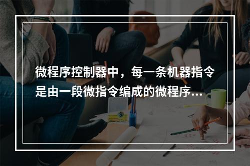 微程序控制器中，每一条机器指令是由一段微指令编成的微程序来解