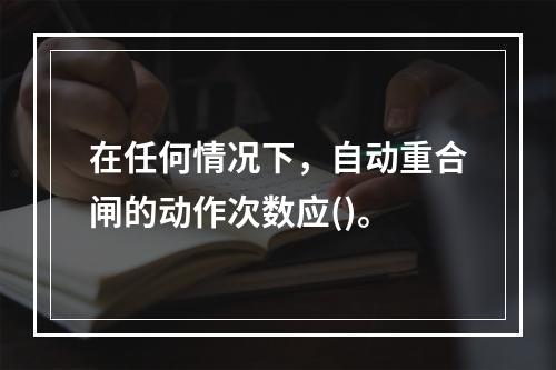 在任何情况下，自动重合闸的动作次数应()。