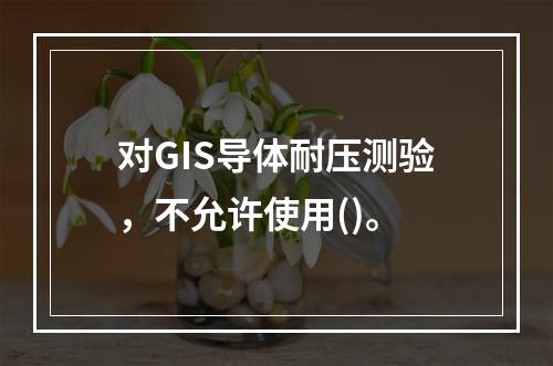 对GIS导体耐压测验，不允许使用()。