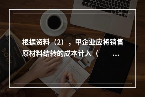 根据资料（2），甲企业应将销售原材料结转的成本计入（　　）。