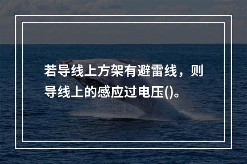 若导线上方架有避雷线，则导线上的感应过电压()。