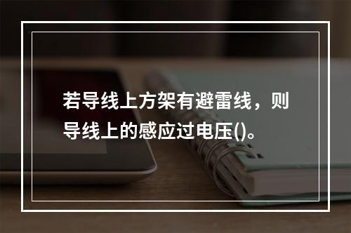 若导线上方架有避雷线，则导线上的感应过电压()。