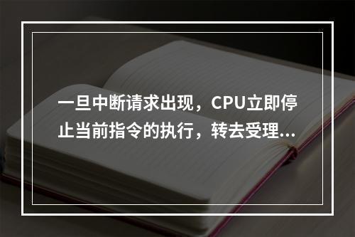 一旦中断请求出现，CPU立即停止当前指令的执行，转去受理中断