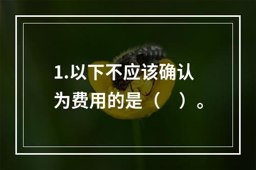 1.以下不应该确认为费用的是（　）。