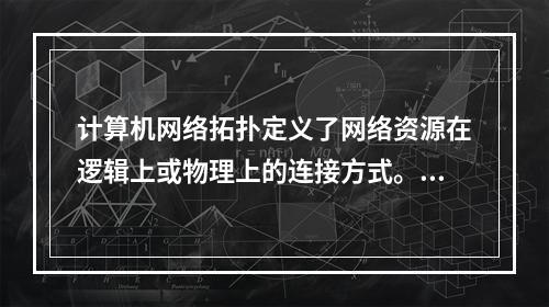 计算机网络拓扑定义了网络资源在逻辑上或物理上的连接方式。（）