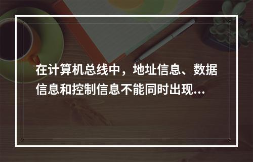 在计算机总线中，地址信息、数据信息和控制信息不能同时出现。（