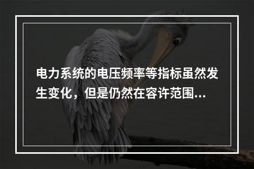 电力系统的电压频率等指标虽然发生变化，但是仍然在容许范围内，