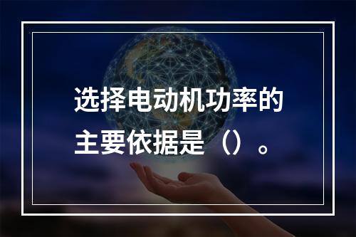 选择电动机功率的主要依据是（）。