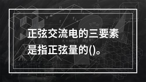 正弦交流电的三要素是指正弦量的()。