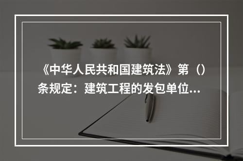 《中华人民共和国建筑法》第（）条规定：建筑工程的发包单位可以