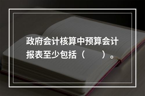 政府会计核算中预算会计报表至少包括（　　）。