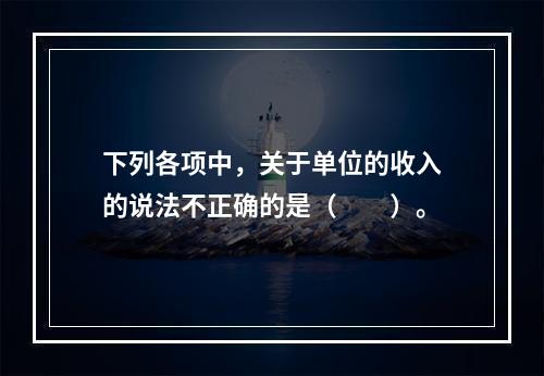 下列各项中，关于单位的收入的说法不正确的是（　　）。