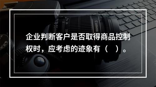 企业判断客户是否取得商品控制权时，应考虑的迹象有（　）。