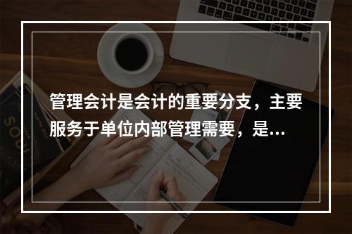 管理会计是会计的重要分支，主要服务于单位内部管理需要，是通过