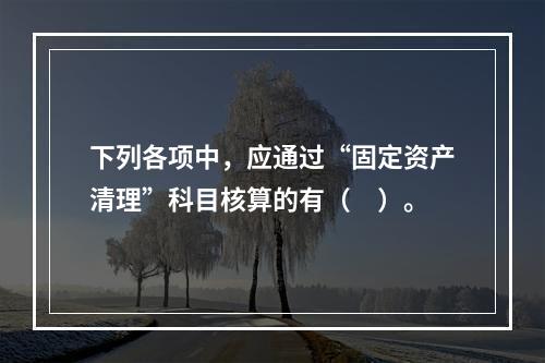 下列各项中，应通过“固定资产清理”科目核算的有（　）。