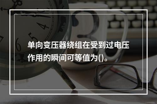 单向变压器绕组在受到过电压作用的瞬间可等值为()。