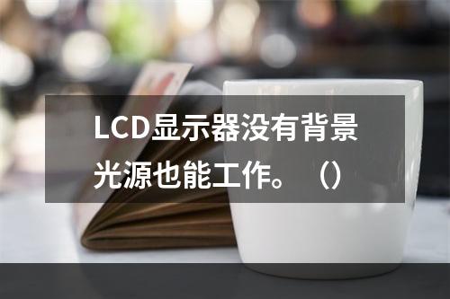 LCD显示器没有背景光源也能工作。（）