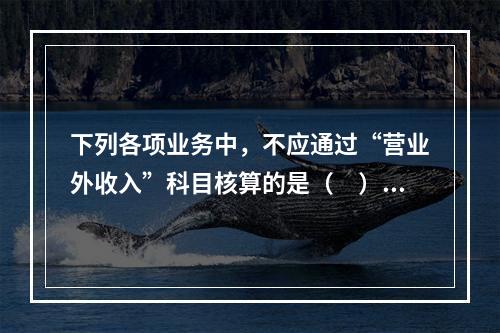 下列各项业务中，不应通过“营业外收入”科目核算的是（　）。